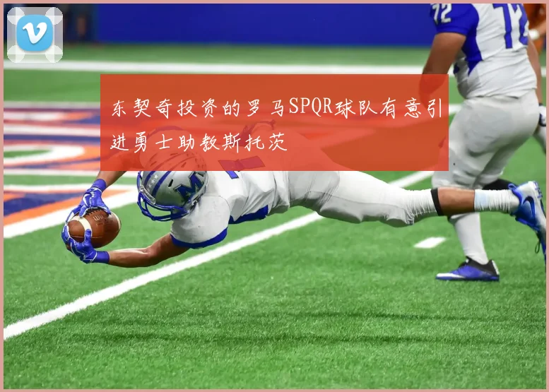 东契奇投资的罗马SPQR球队有意引进勇士助教斯托茨