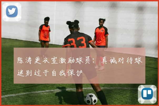 陈涛更衣室激励球员：真诚对待球迷别过于自我保护
