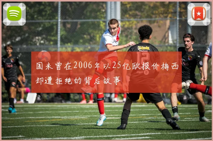 国米曾在2006年以25亿欧报价梅西却遭拒绝的背后故事