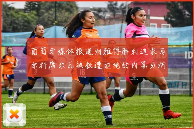 葡萄牙媒体报道利雅得胜利追求马尔科席尔瓦执教遭拒绝的内幕分析