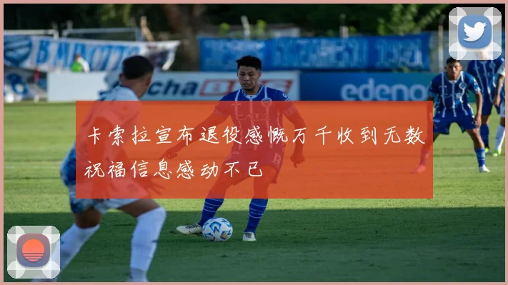 卡索拉宣布退役感慨万千收到无数祝福信息感动不已