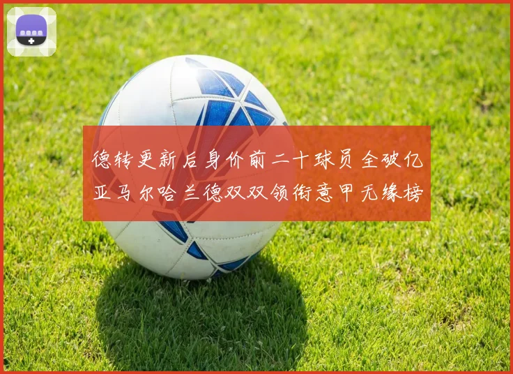 德转更新后身价前二十球员全破亿亚马尔哈兰德双双领衔意甲无缘榜单