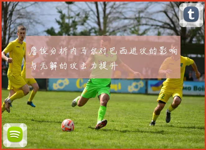 詹俊分析内马尔对巴西进攻的影响与无解的攻击力提升