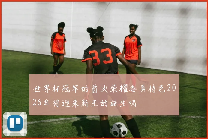 世界杯冠军的首次荣耀各具特色2026年将迎来新王的诞生吗