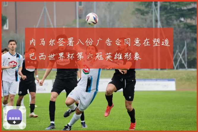 内马尔签署八份广告合同意在塑造巴西世界杯第六冠英雄形象