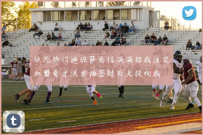 状元热门迪班萨自信满满称我注定加盟奇才沃尔抽签时目光投向我