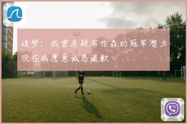 追梦:我曾质疑布伦森的冠军潜力现在我愿意诚恳道歉