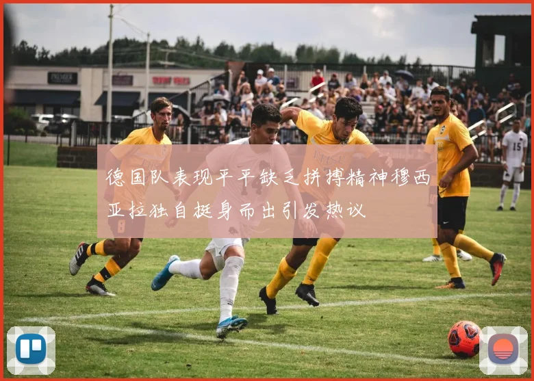 德国队表现平平缺乏拼搏精神穆西亚拉独自挺身而出引发热议