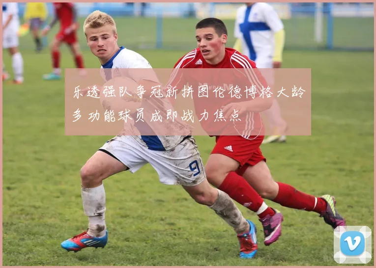 乐透强队争冠新拼图伦德博格大龄多功能球员成即战力焦点