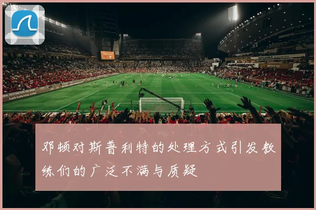 邓顿对斯普利特的处理方式引发教练们的广泛不满与质疑