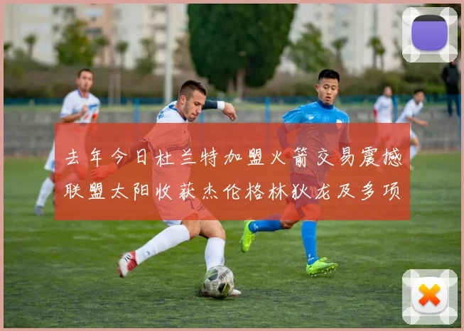 去年今日杜兰特加盟火箭交易震撼联盟太阳收获杰伦格林狄龙及多项选秀权