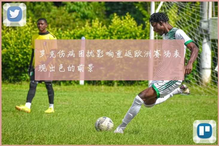 罗克伤病困扰影响重返欧洲赛场表现出色的前景